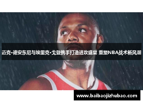 迈克·德安东尼与埃里克·戈登携手打造进攻盛宴 重塑NBA战术新风潮